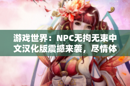 游戏世界：NPC无拘无束中文汉化版震撼来袭，尽情体验一切