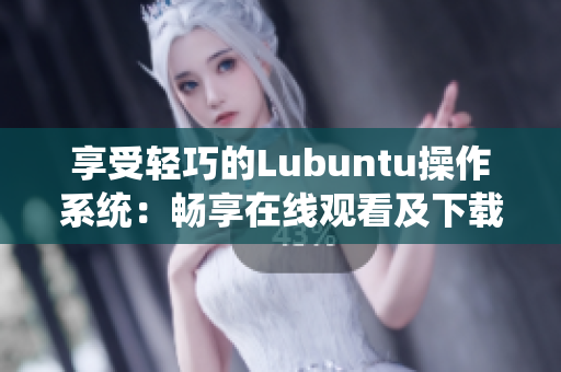 享受轻巧的Lubuntu操作系统：畅享在线观看及下载I的独特功能