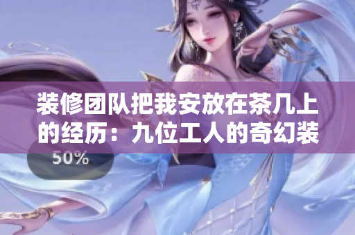 装修团队把我安放在茶几上的经历：九位工人的奇幻装修之旅