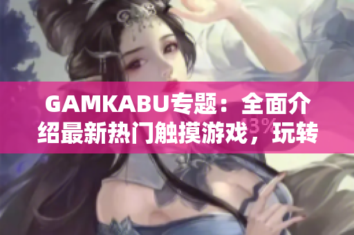 GAMKABU专题：全面介绍最新热门触摸游戏，玩转游戏世界