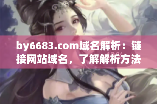 by6683.com域名解析：链接网站域名，了解解析方法