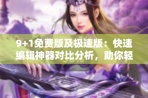 9+1免费版及极速版：快速编辑神器对比分析，助你轻松选择