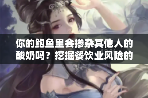 你的鲍鱼里会掺杂其他人的酸奶吗？挖掘餐饮业风险的行为成为引发外界质疑的焦点