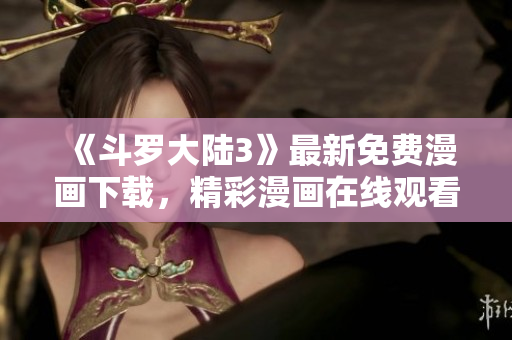 《斗罗大陆3》最新免费漫画下载，精彩漫画在线观看