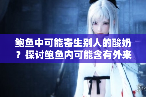 鲍鱼中可能寄生别人的酸奶？探讨鲍鱼内可能含有外来物质的现象