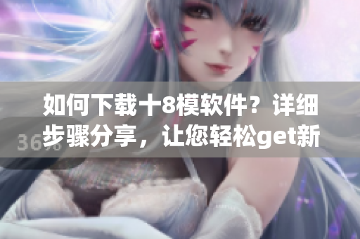 如何下载十8模软件？详细步骤分享，让您轻松get新功能