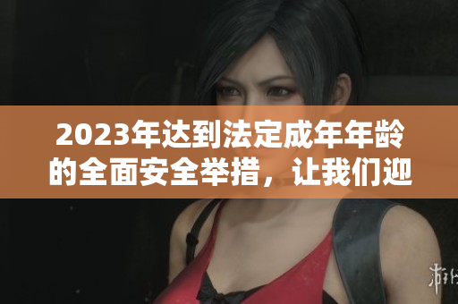 2023年达到法定成年年龄的全面安全举措，让我们迎接大象到来
