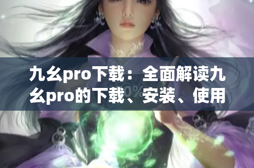 九幺pro下载：全面解读九幺pro的下载、安装、使用方法