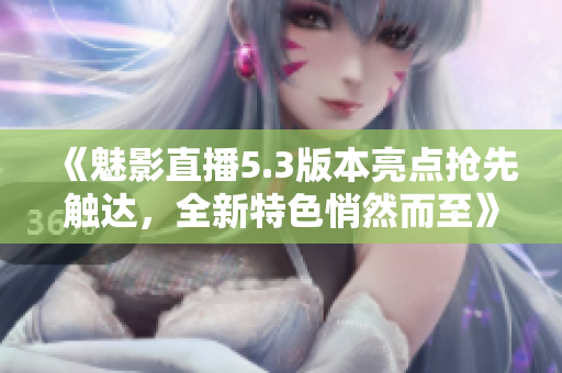 《魅影直播5.3版本亮点抢先触达，全新特色悄然而至》