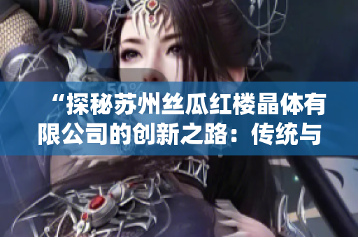 “探秘苏州丝瓜红楼晶体有限公司的创新之路：传统与现代的完美融合”