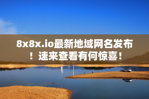 8x8x.io最新地域网名发布！速来查看有何惊喜！
