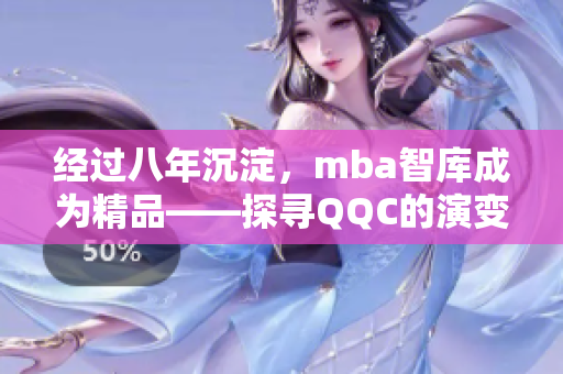 经过八年沉淀，mba智库成为精品——探寻QQC的演变与成长