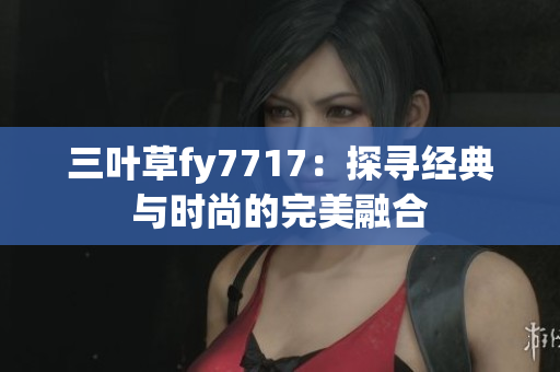 三叶草fy7717：探寻经典与时尚的完美融合
