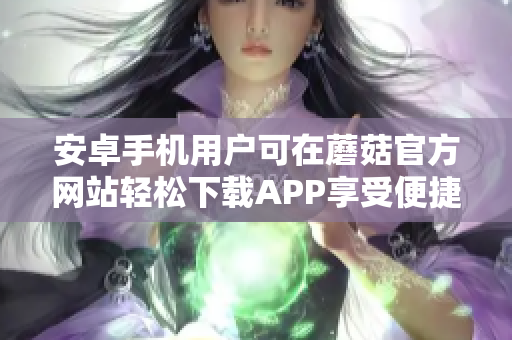 安卓手机用户可在蘑菇官方网站轻松下载APP享受便捷服务