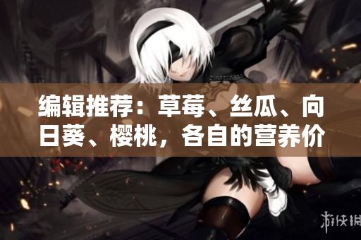 编辑推荐：草莓、丝瓜、向日葵、樱桃，各自的营养价值与保健功效大揭秘