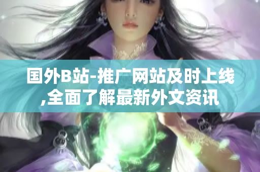 国外B站-推广网站及时上线,全面了解最新外文资讯