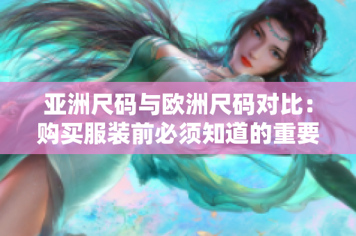 亚洲尺码与欧洲尺码对比：购买服装前必须知道的重要差异