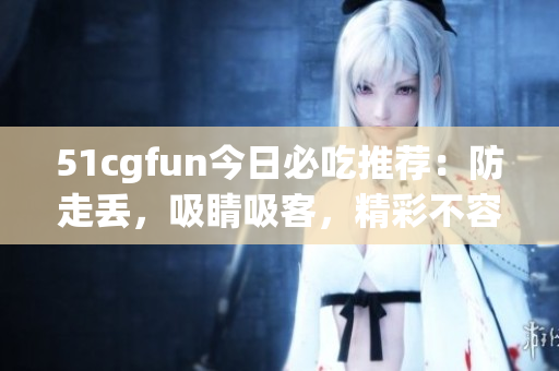 51cgfun今日必吃推荐：防走丢，吸睛吸客，精彩不容错过