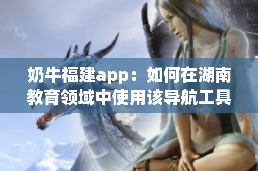 奶牛福建app：如何在湖南教育领域中使用该导航工具