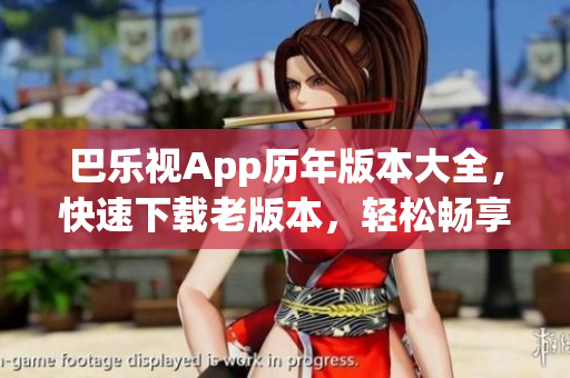 巴乐视App历年版本大全，快速下载老版本，轻松畅享经典功能