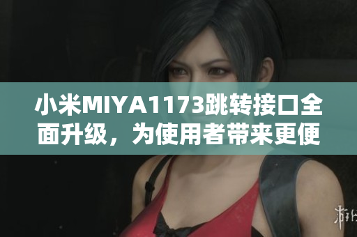 小米MIYA1173跳转接口全面升级，为使用者带来更便捷的体验