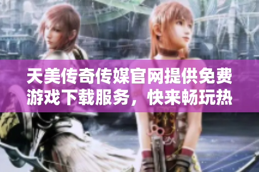 天美传奇传媒官网提供免费游戏下载服务，快来畅玩热门游戏！