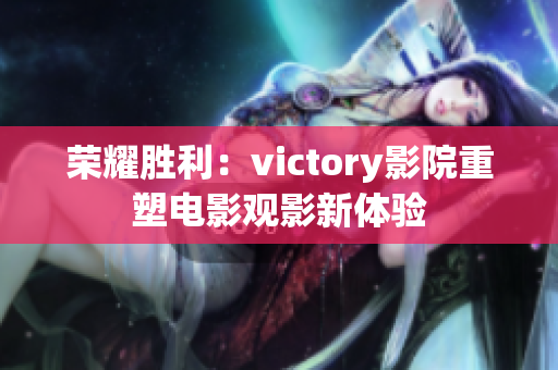 荣耀胜利：victory影院重塑电影观影新体验