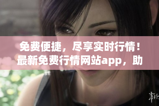 免费便捷，尽享实时行情！最新免费行情网站app，助您轻松查看入口。