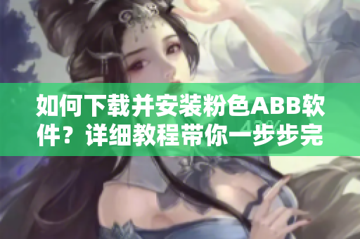 如何下载并安装粉色ABB软件？详细教程带你一步步完成安装