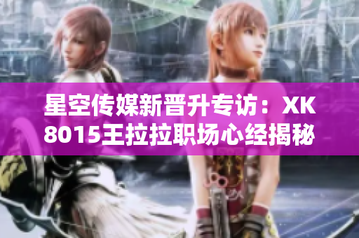 星空传媒新晋升专访：XK8015王拉拉职场心经揭秘 