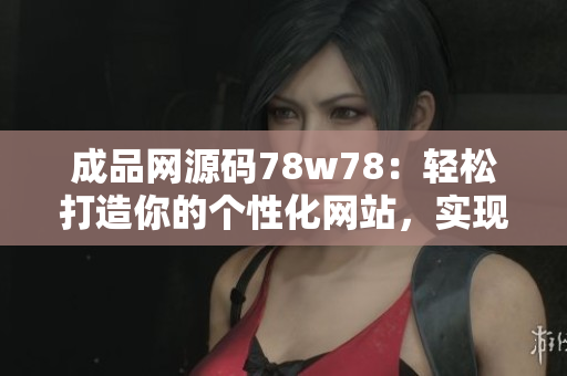 成品网源码78w78：轻松打造你的个性化网站，实现创意无限可能