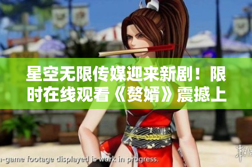 星空无限传媒迎来新剧！限时在线观看《赘婿》震撼上线，精彩剧情不容错过！