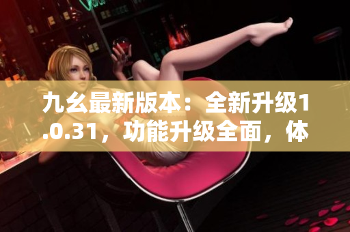 九幺最新版本：全新升级1.0.31，功能升级全面，体验更顺畅