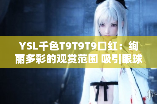YSL千色T9T9T9口红：绚丽多彩的观赏范围 吸引眼球