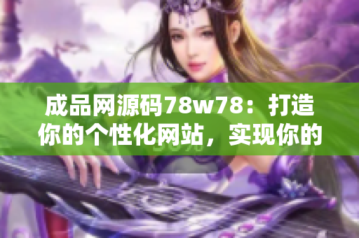成品网源码78w78：打造你的个性化网站，实现你的创意梦想