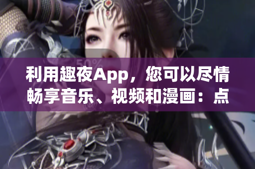 利用趣夜App，您可以尽情畅享音乐、视频和漫画：点击立即免费下载!