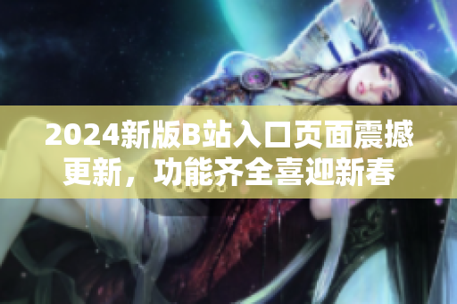 2024新版B站入口页面震撼更新，功能齐全喜迎新春