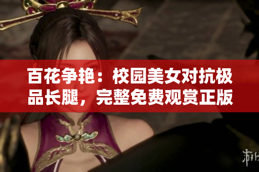 百花争艳：校园美女对抗极品长腿，完整免费观赏正版电视剧