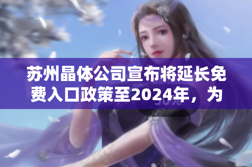 苏州晶体公司宣布将延长免费入口政策至2024年，为用户带来更多实惠