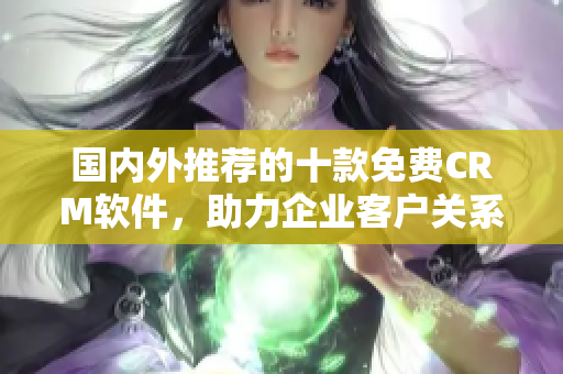 国内外推荐的十款免费CRM软件，助力企业客户关系管理