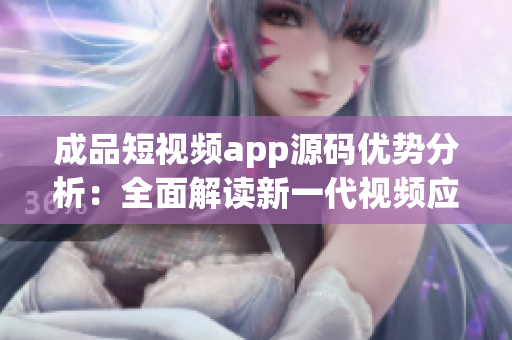 成品短视频app源码优势分析：全面解读新一代视频应用开发利器