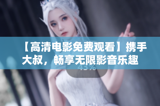 【高清电影免费观看】携手大叔，畅享无限影音乐趣