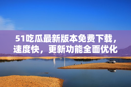 51吃瓜最新版本免费下载，速度快，更新功能全面优化