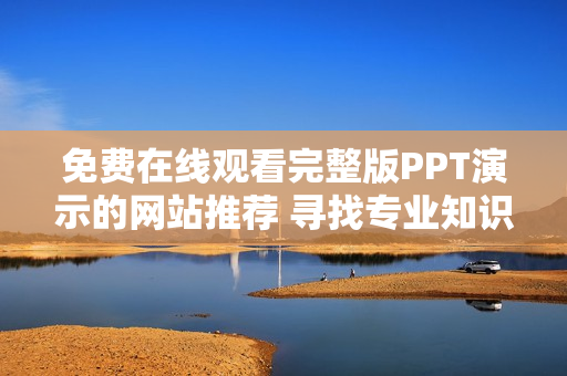 免费在线观看完整版PPT演示的网站推荐 寻找专业知识点的最佳途径