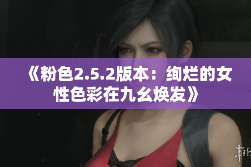 《粉色2.5.2版本：绚烂的女性色彩在九幺焕发》