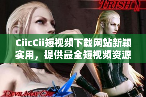 CiicCii短视频下载网站新颖实用，提供最全短视频资源