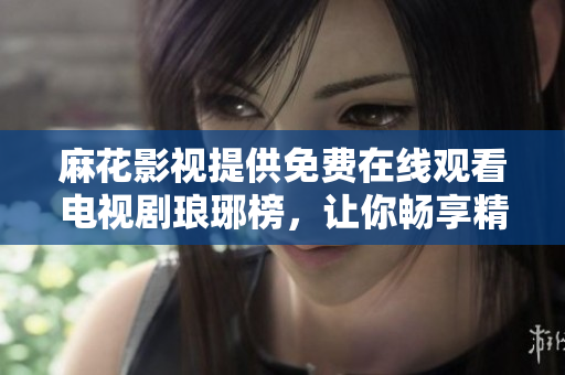 麻花影视提供免费在线观看电视剧琅琊榜，让你畅享精彩古装剧情