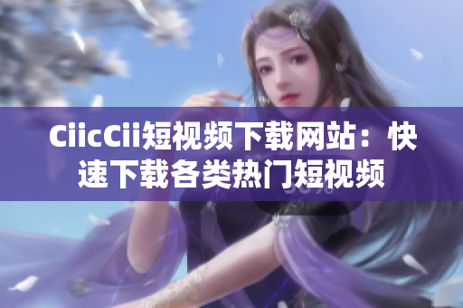 CiicCii短视频下载网站：快速下载各类热门短视频
