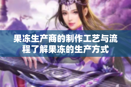 果冻生产商的制作工艺与流程了解果冻的生产方式