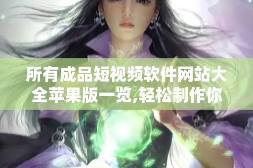 所有成品短视频软件网站大全苹果版一览,轻松制作你想要的短视频